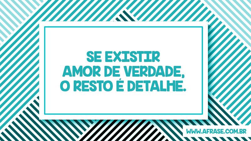 Se existir amor de verdade, o resto é detalhe. - Frases de Amor