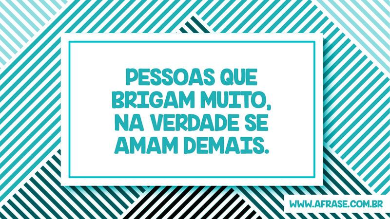 Pessoas que brigam muito, na verdade se amam demais. - Frases de Amor