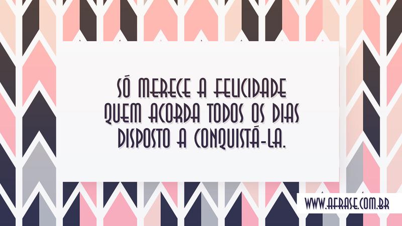 Só merece a felicidade quem acorda todos os dias disposto a conquistá-la. - Frases de Felicidade