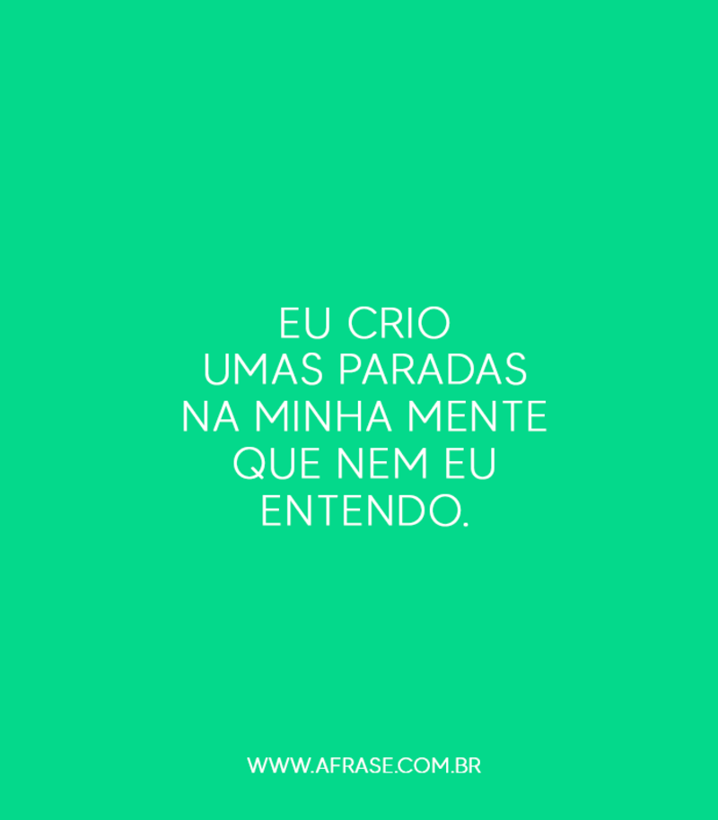 Eu crio umas paradas na minha mente que nem eu entendo. - Frases de Vida