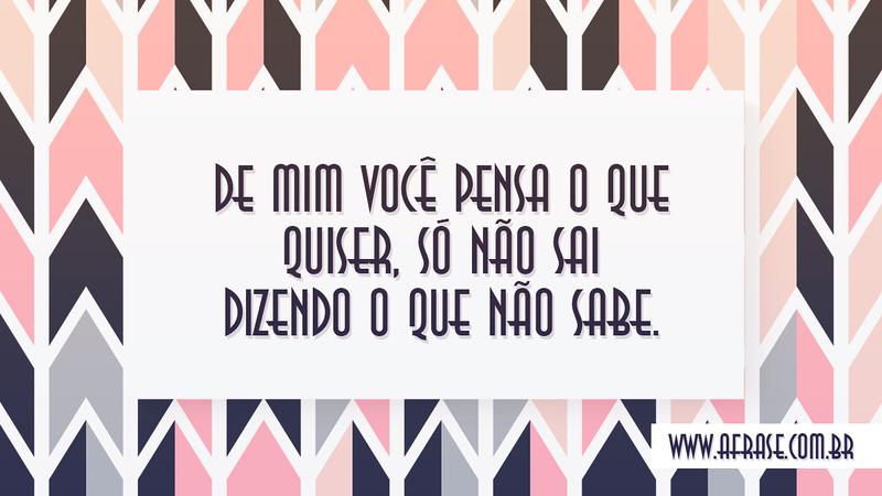 De mim você pensa o que quiser, só não sai dizendo o que não sabe. - Frases de Caráter
