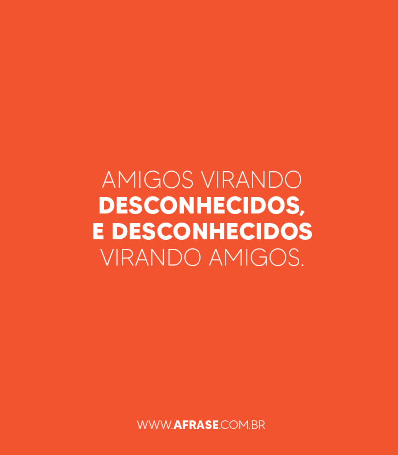 Amigos virando desconhecidos, e desconhecidos virando amigos. - Frases de Amizade