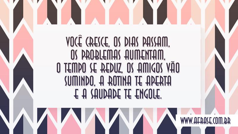 Você cresce, os dias passam, os problemas aumentam, o tempo se reduz, os amigos vão sumindo, a rotina te aperta e a saudade te engole. - Frases de Reflexão