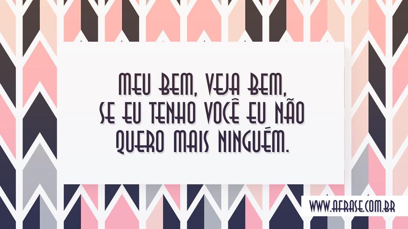 Meu bem, veja bem, se eu tenho você eu não quero mais ninguém. - Frases de Amor