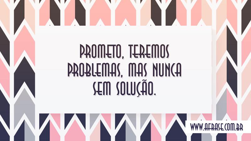 Prometo, teremos problemas, mas nunca sem solução. - Frases de Motivação