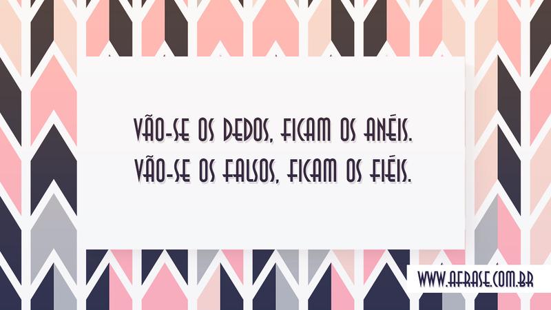 Vão-se os dedos, ficam os anéis. Vão-se os falsos, ficam os fiéis. - Frases de Vida