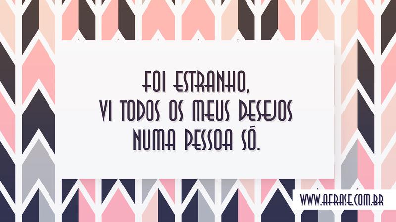 Foi estranho, vi todos os meus desejos numa pessoa só. - Frases de Sentimentos