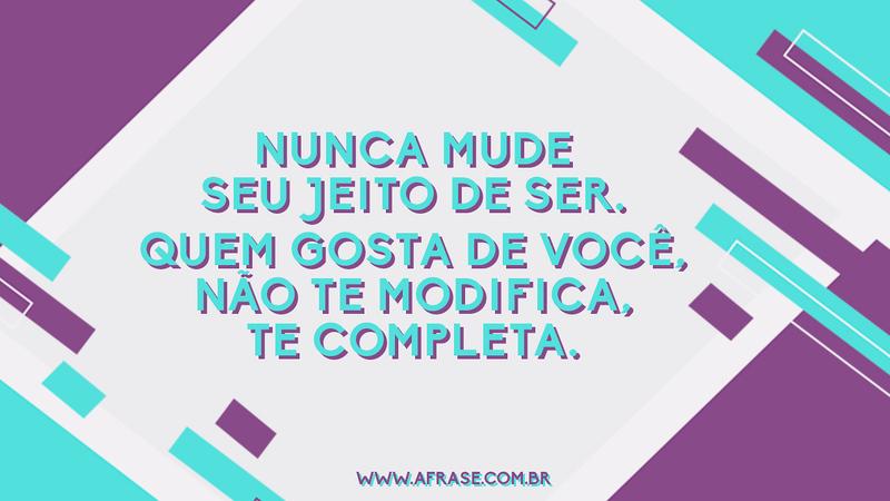 Nunca mude seu jeito de ser. Quem gosta de você, não te modifica, te completa. - Frases de Amor