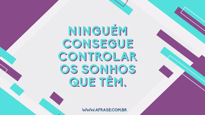 Ninguém consegue controlar os sonhos que têm. - Frases de Sonho