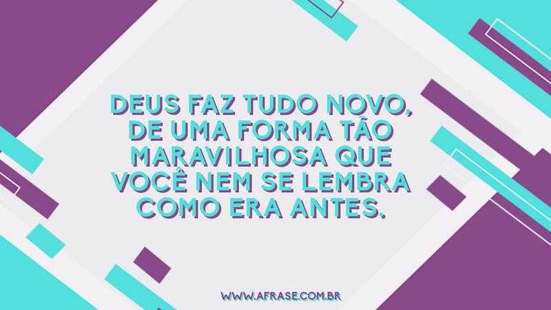 Deus faz tudo novo, de uma forma tão maravilhosa que você nem se lembra como era antes. - Frases Religiosas