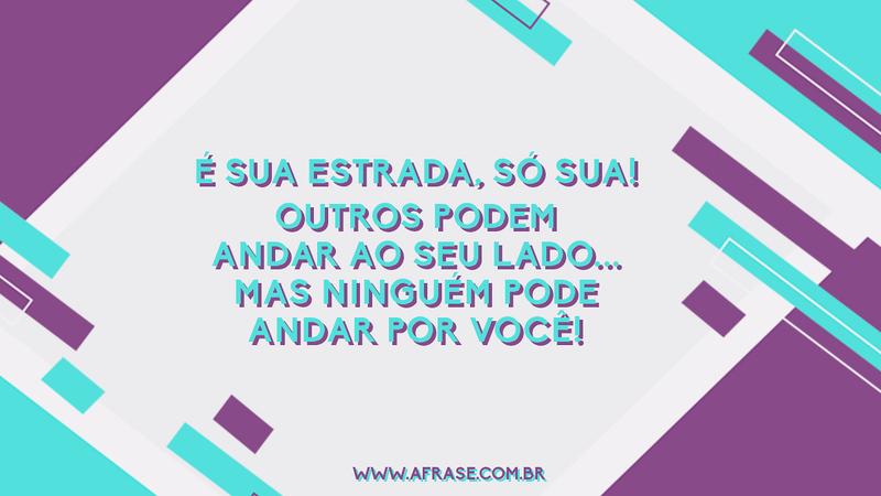É sua estrada, só sua! Outros podem andar ao seu lado... Mas ninguém pode andar por você! - Frases de Vida