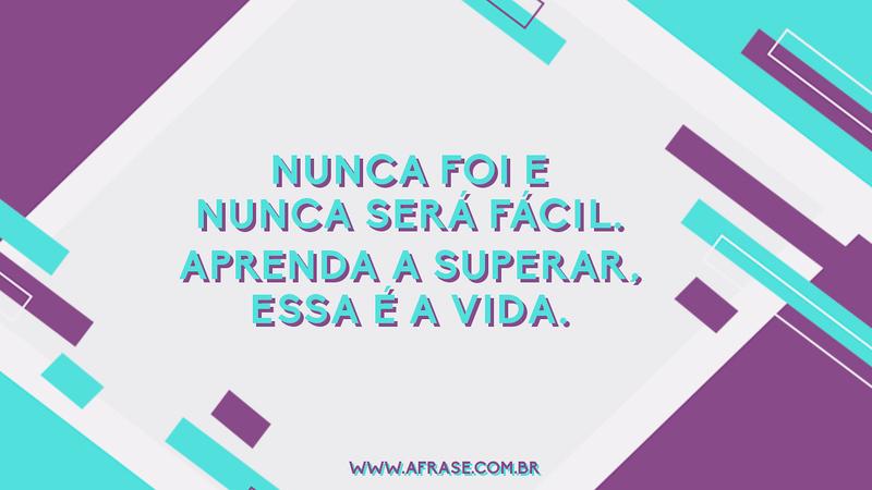 Nunca foi e nunca será fácil. Aprenda a superar, essa é a vida. - Frases de Vida