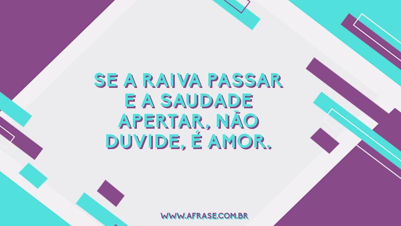 Se a raiva passar e a saudade apertar, não duvide, é amor. - Frases de Saudade