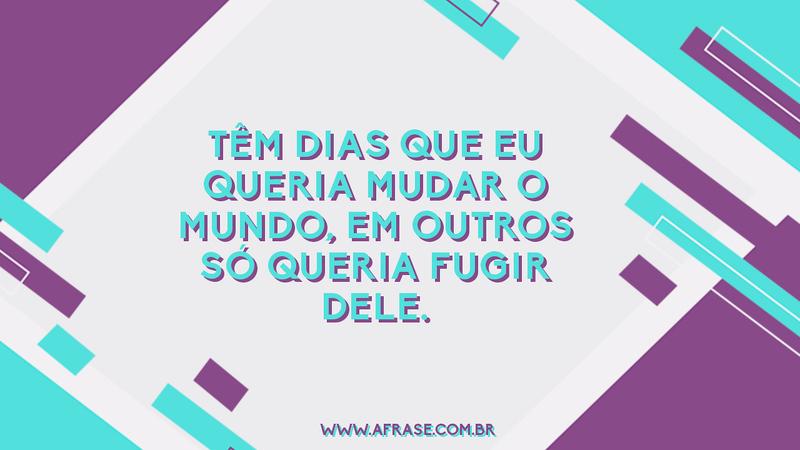 Têm dias que eu queria mudar o mundo, em outros só queria fugir dele. - Frases de Mundo