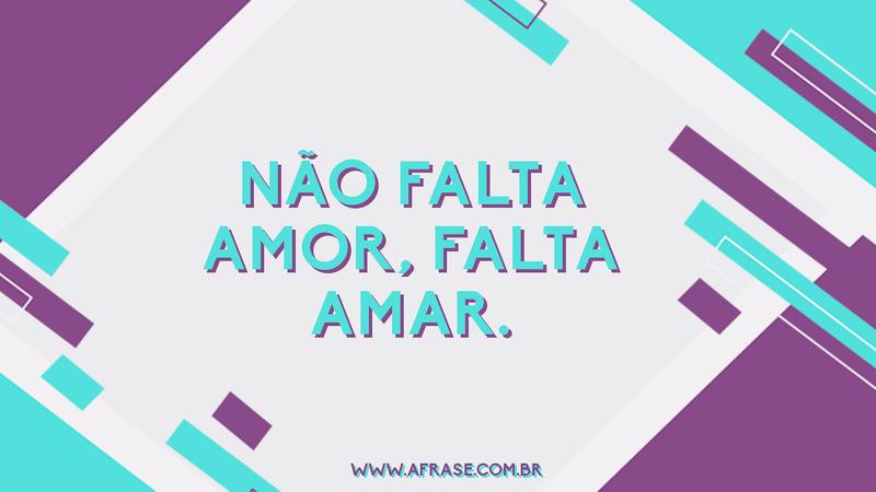 Não falta amor, falta amar. - Frases de Amor
