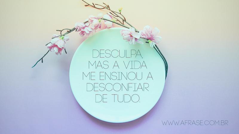 Desculpa, mas a vida me ensinou a desconfiar de tudo. - Frases de Vida