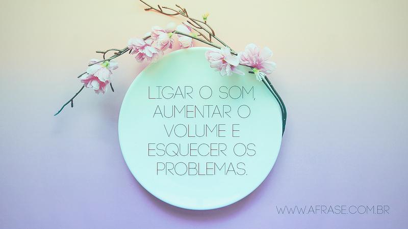 Ligar o som, aumentar o volume e esquecer os problemas. - Frases de Vida