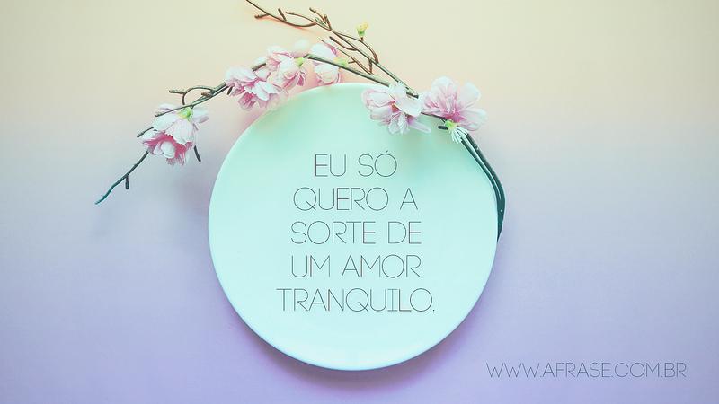 Eu só quero a sorte de um amor tranquilo. - Frases de Amor