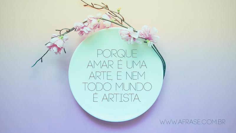 Porque amar é uma arte, e nem todo mundo é artista. - Frases de Amor