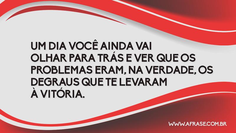 Um dia você ainda vai olhar para trás e ver que os problemas eram, na verdade, os degraus que te levaram à vitória. - Frases de Motivação