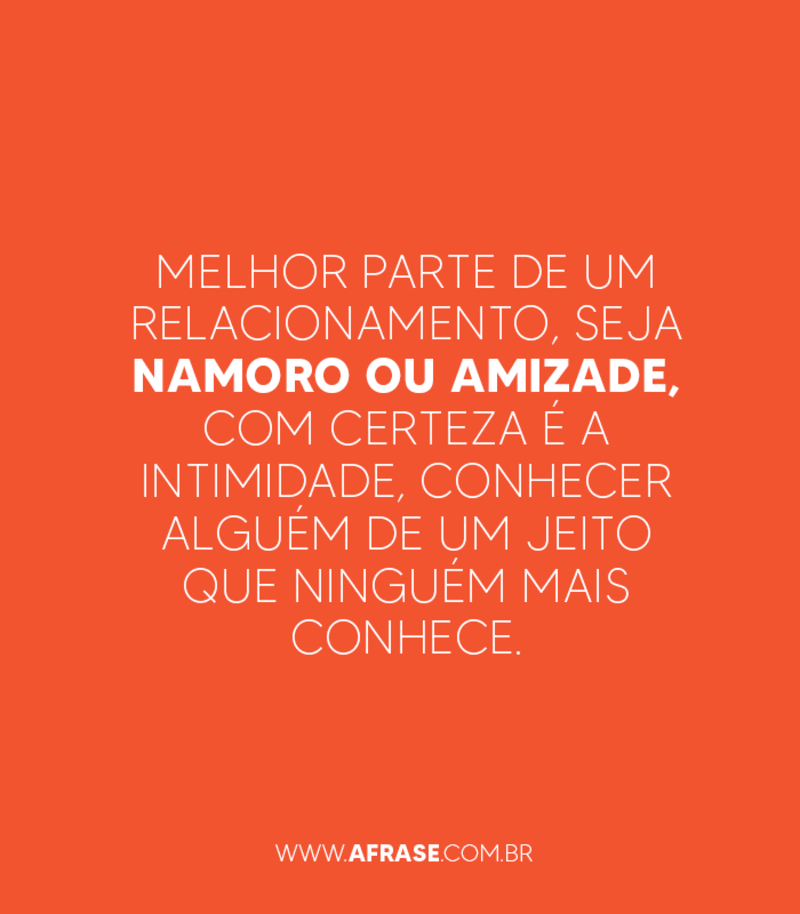 Melhor parte de um relacionamento, seja namoro ou amizade, com certeza é a intimidade, conhecer alguém de um jeito que ninguém mais conhece. - Frases de Sentimentos