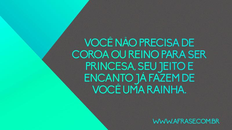 Você não precisa de coroa ou reino para ser princesa, seu jeito e encanto já fazem de você uma rainha. - Frases Românticas