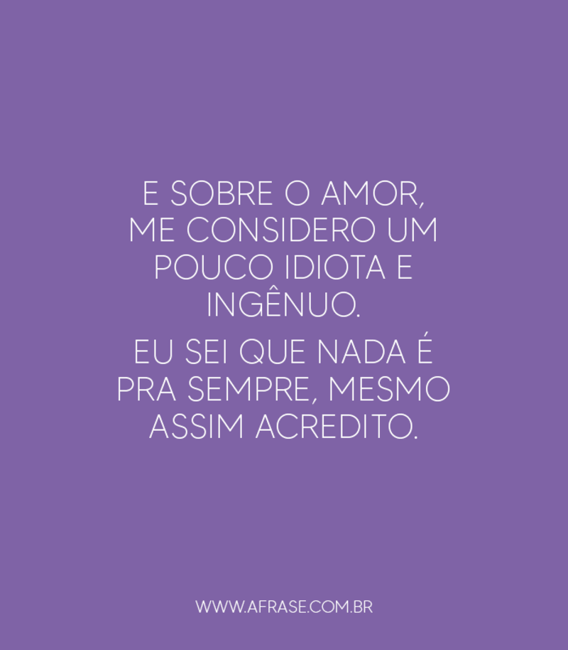 E sobre o amor, me considero um pouco idiota e ingênuo. Eu sei que nada é pra sempre, mesmo assim acredito. - Frases de Amor
