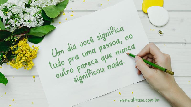 Um dia você significa tudo pra uma pessoa, no outro parece que nunca significou nada. - Frases de Reflexão