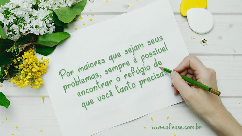 Por maiores que sejam seus problemas, sempre é possível encontrar o refúgio de que você tanto precisa. - Frases de Esperança