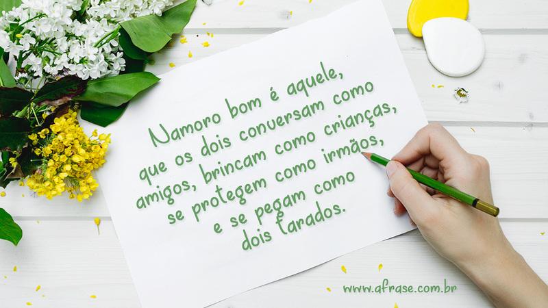Namoro bom é aquele, que os dois conversam como amigos, brincam como crianças, se protegem como irmãos, e se pegam como dois tarados. - Frases de Amor