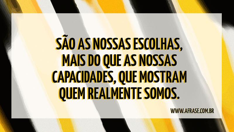 São as nossas escolhas, mais do que as nossas capacidades, que mostram quem realmente somos. - Frases de Reflexão
