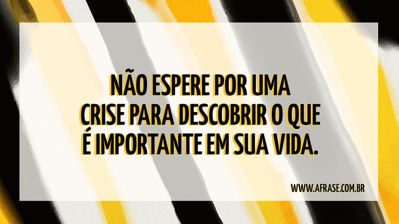 Não espere por uma crise para descobrir o que é importante em sua vida. - Frases de Vida