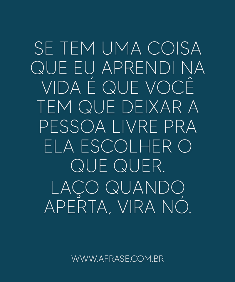 Se tem uma coisa que eu aprendi na vida é que você tem que deixar a pessoa livre pra ela escolher o que quer. Laço quando aperta, vira nó. - Frases de Vida