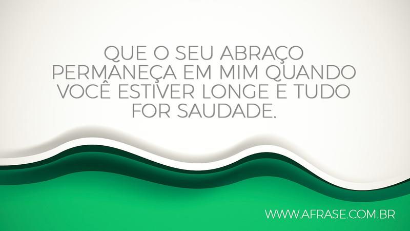 Que o seu abraço permaneça em mim quando você estiver longe e tudo for saudade. - Frases de Saudade