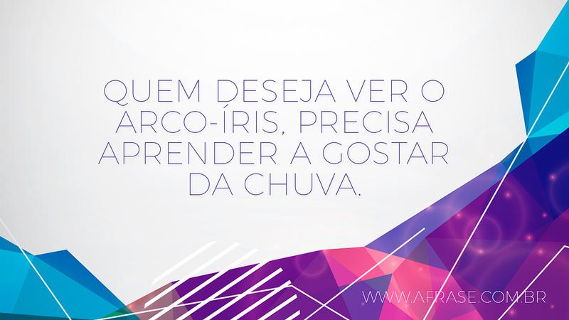 Quem deseja ver o arco-íris, precisa aprender a gostar da chuva. - Frases de Vida