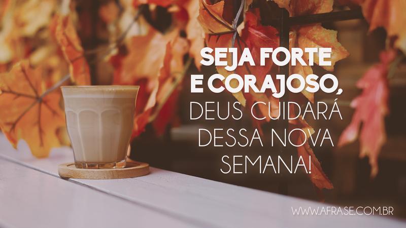 Seja forte e corajoso, Deus cuidará dessa nova semana! - Frases Religiosas
