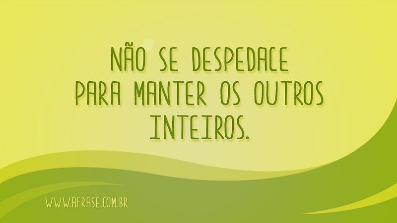 Não se despedace para manter os outros inteiros. - Frases de Reflexão