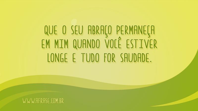 Que o seu abraço permaneça em mim quando você estiver longe e tudo for saudade. - Frases de Saudade