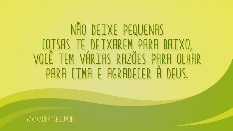 Não deixe pequenas coisas te deixarem para baixo, você tem várias razões para olhar para cima e agradecer à Deus. - Frases de Motivação