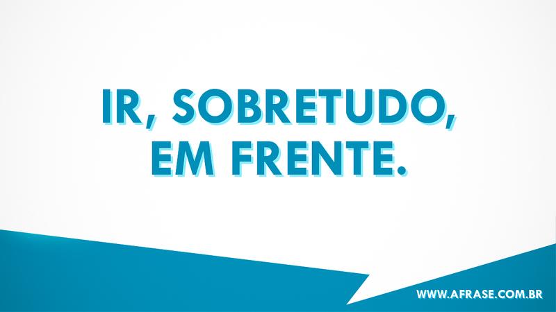 Ir, sobretudo, em frente. - Frases de Motivação