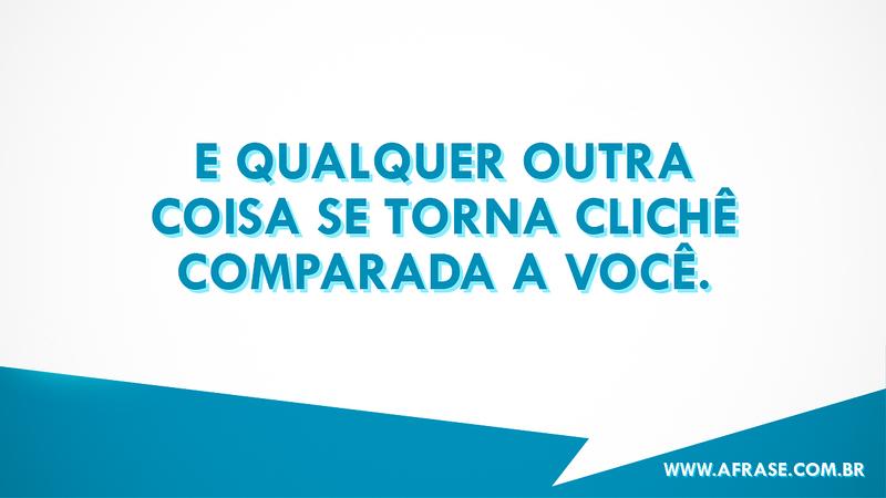 E qualquer outra coisa se torna clichê comparada a você. - Frases Românticas