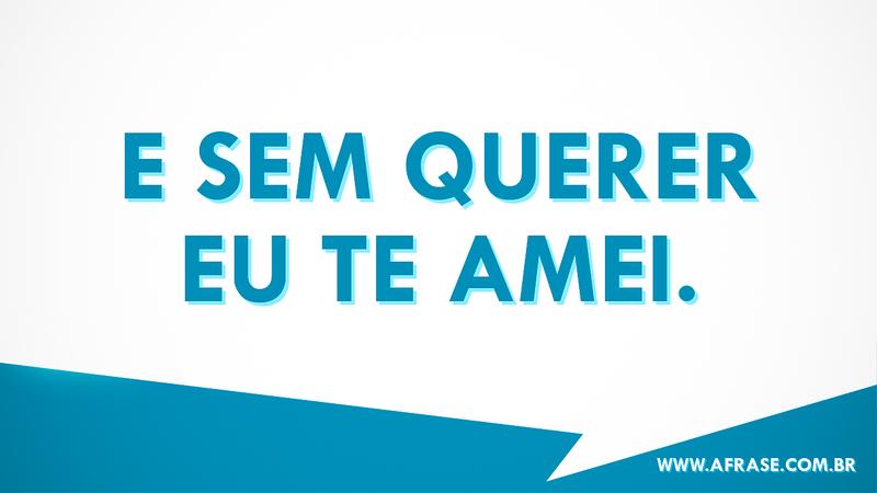 E sem querer eu te amei. - Frases de Amor