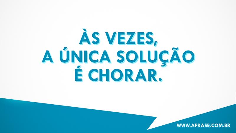 Às vezes, a única solução é chorar. - Frases de Sentimentos