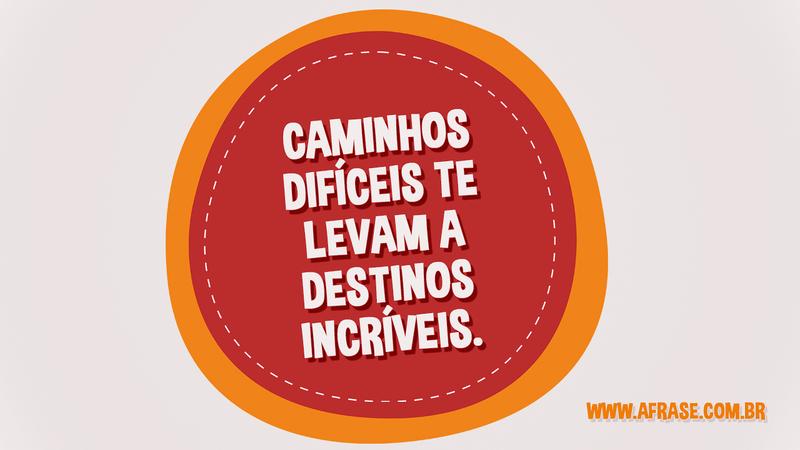 Caminhos difíceis te levam a destinos incríveis. - Frases de Motivação