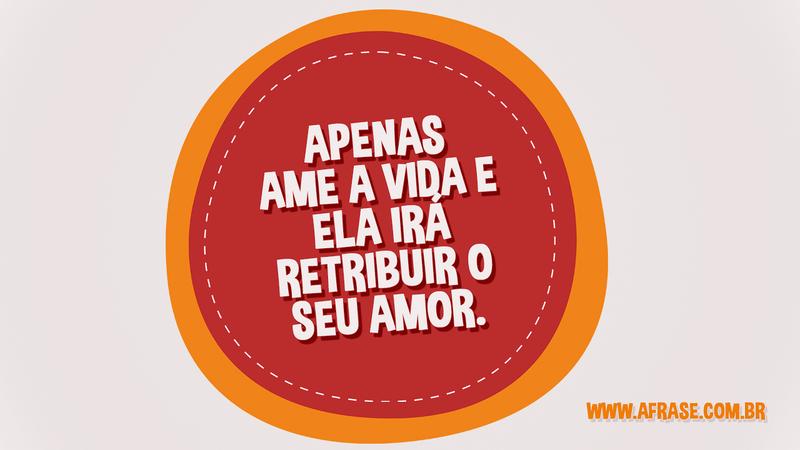Apenas ame a vida e ela irá retribuir o seu amor. - Frases de Vida