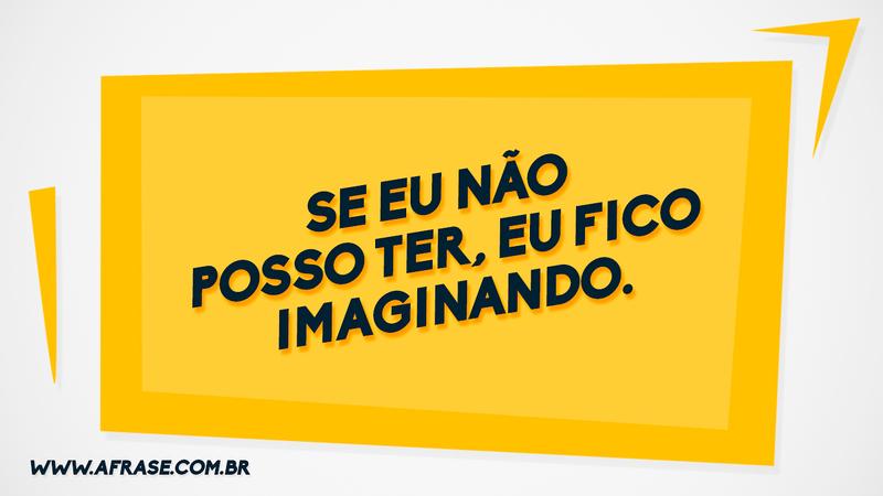 Se eu não posso ter, eu fico imaginando. - Frases de Reflexão