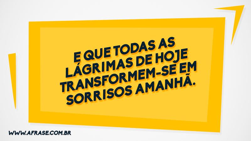 E que todas as lágrimas de hoje transformem-se em sorrisos amanhã. - Frases de Sentimentos