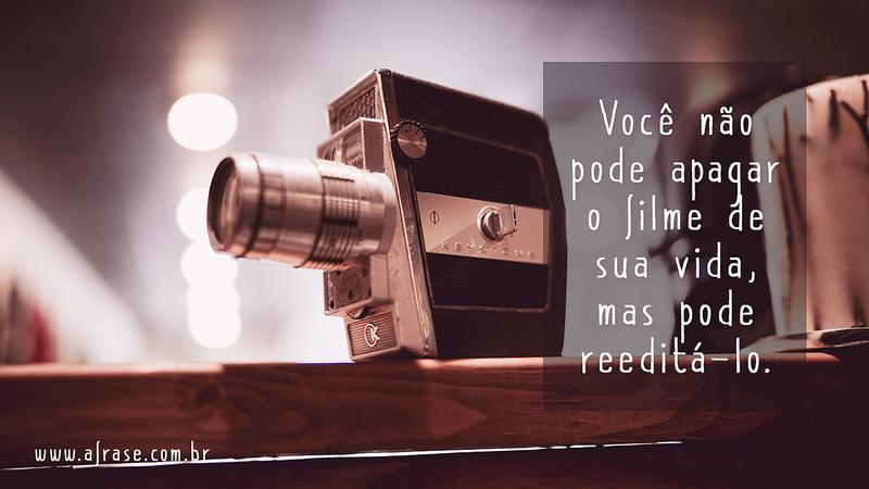 Você não pode apagar o filme de sua vida, mas pode reeditá-lo. - Frases de Vida