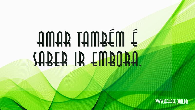 Amar também é saber ir embora. - Frases de Amor