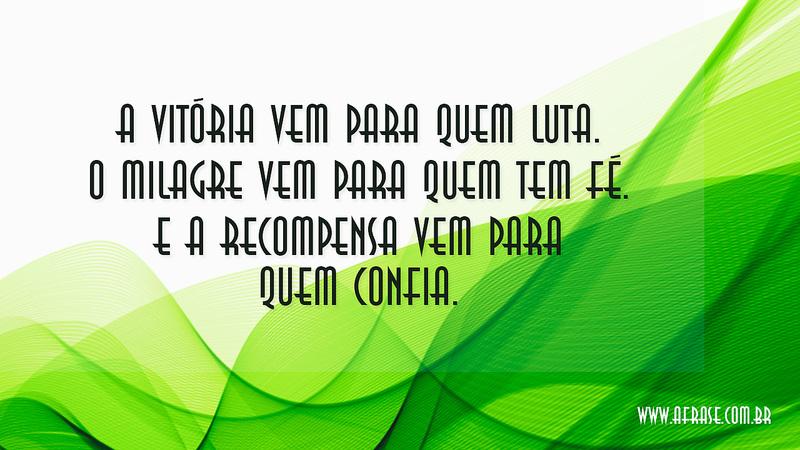 A vitória vem para quem luta. O milagre vem para quem tem fé. E a recompensa vem para quem confia. - Frases de Motivação